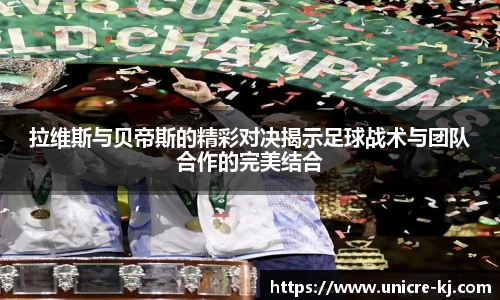 拉维斯与贝帝斯的精彩对决揭示足球战术与团队合作的完美结合