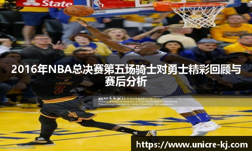 2016年NBA总决赛第五场骑士对勇士精彩回顾与赛后分析