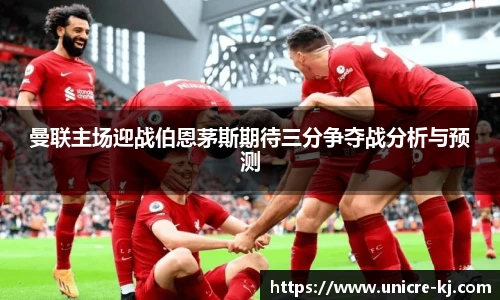 曼联主场迎战伯恩茅斯期待三分争夺战分析与预测